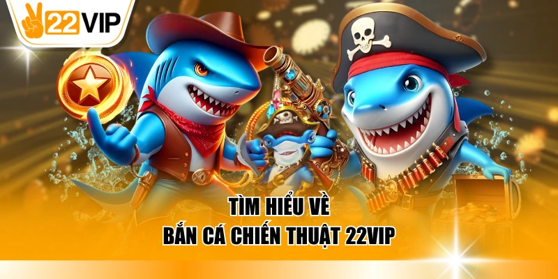 Tìm hiểu về bắn cá chiến thuật 22VIP