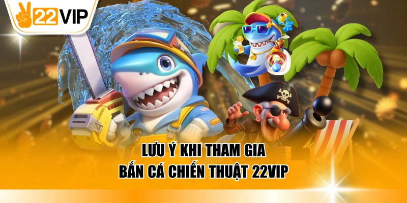 Lưu ý khi tham gia bắn cá chiến thuật 22VIP