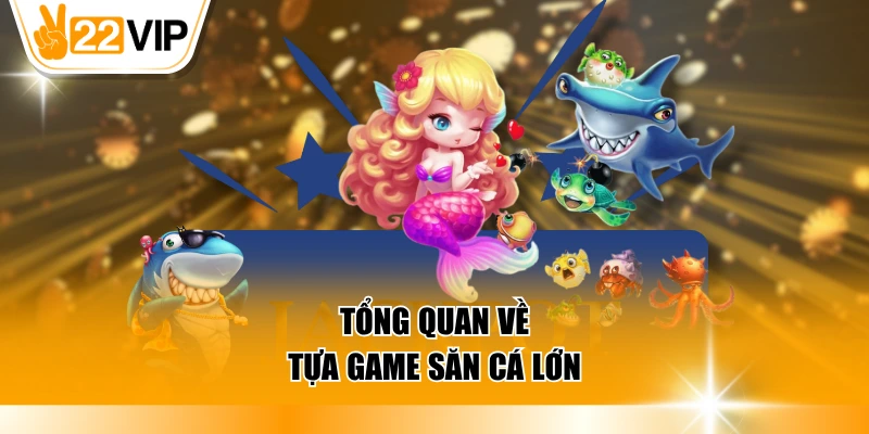 Tổng quan về tựa game săn cá lớn