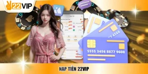 Nạp tiền 22VIP - Gửi Vốn Nhanh Chóng, An Toàn Trên Nền Tảng