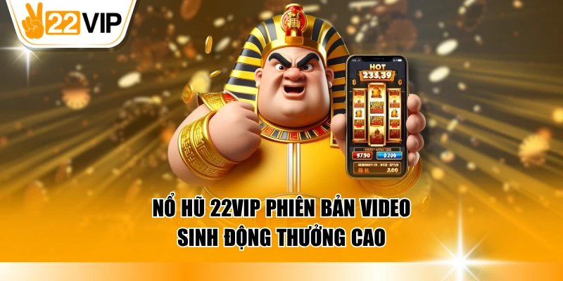 Nổ hũ 22VIP phiên bản video sinh động thưởng cao