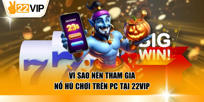 Vì sao nên tham gia nổ hũ chơi trên PC tại 22VIP