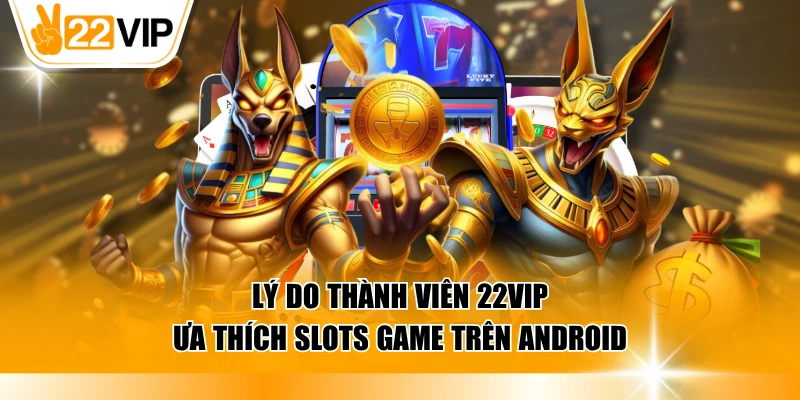 Tại sao thành viên 22VIP yêu thích nổ hũ trên Android