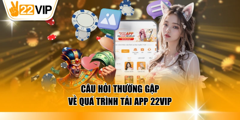 Câu hỏi thường gặp về quá trình tải app 22VIP
