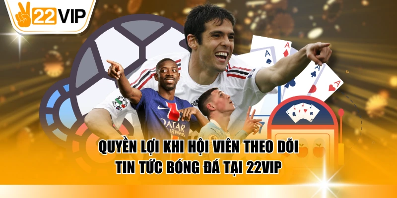 Quyền lợi khi hội viên theo dõi tin tức bóng đá tại 22VIP